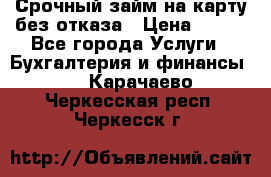 Срочный займ на карту без отказа › Цена ­ 500 - Все города Услуги » Бухгалтерия и финансы   . Карачаево-Черкесская респ.,Черкесск г.